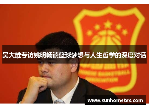 吴大维专访姚明畅谈篮球梦想与人生哲学的深度对话