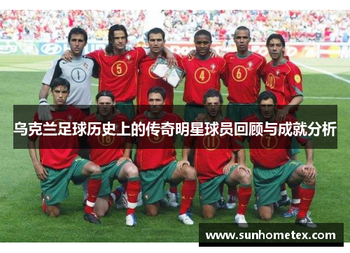 乌克兰足球历史上的传奇明星球员回顾与成就分析