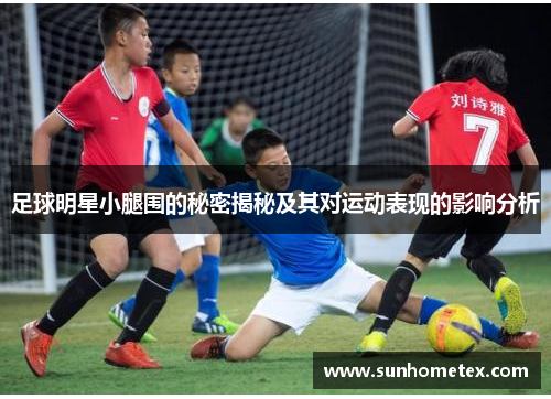 足球明星小腿围的秘密揭秘及其对运动表现的影响分析